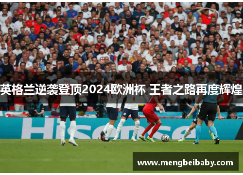 英格兰逆袭登顶2024欧洲杯 王者之路再度辉煌