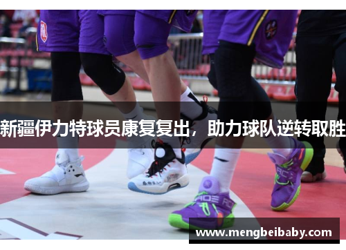 新疆伊力特球员康复复出，助力球队逆转取胜