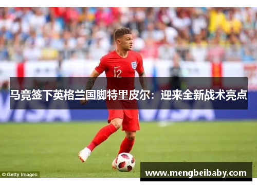 马竞签下英格兰国脚特里皮尔：迎来全新战术亮点