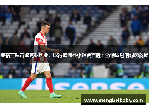 英格兰队击败克罗地亚，取得欧洲杯小组赛首胜：激情四射的绿茵战场