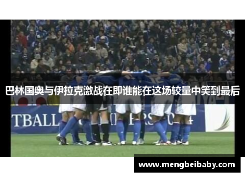 巴林国奥与伊拉克激战在即谁能在这场较量中笑到最后