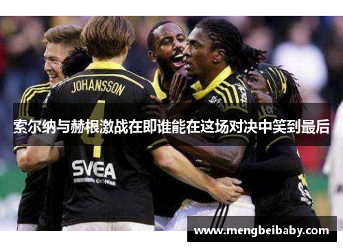 索尔纳与赫根激战在即谁能在这场对决中笑到最后