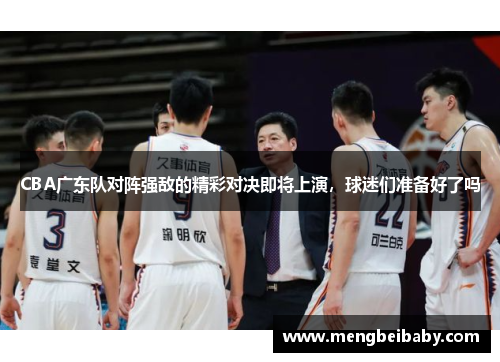 CBA广东队对阵强敌的精彩对决即将上演，球迷们准备好了吗