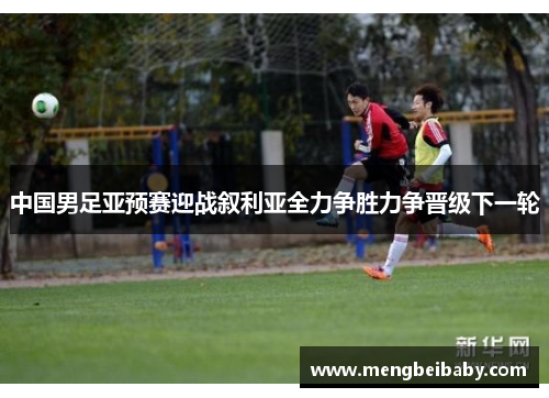 中国男足亚预赛迎战叙利亚全力争胜力争晋级下一轮