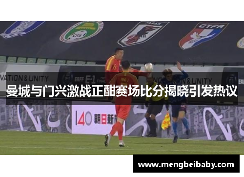 曼城与门兴激战正酣赛场比分揭晓引发热议