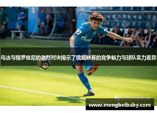 乌法与格罗兹尼的激烈对决揭示了俄超联赛的竞争魅力与球队实力差异